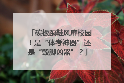 碳板跑鞋风靡校园！是“体考神器”还是“毁脚凶器”？